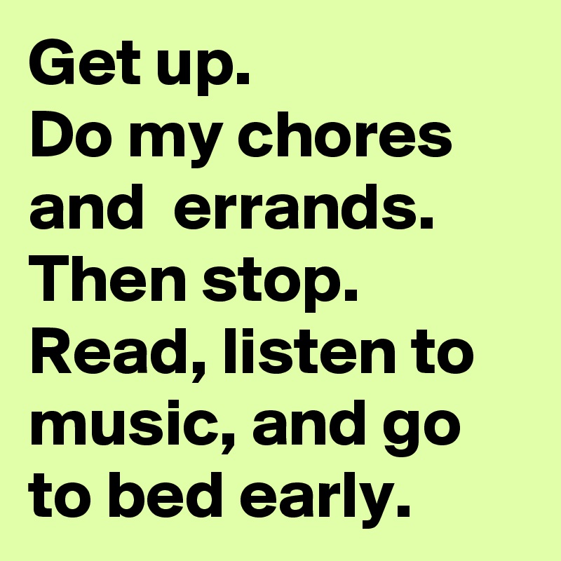 Get up. 
Do my chores and  errands. Then stop.
Read, listen to music, and go to bed early.