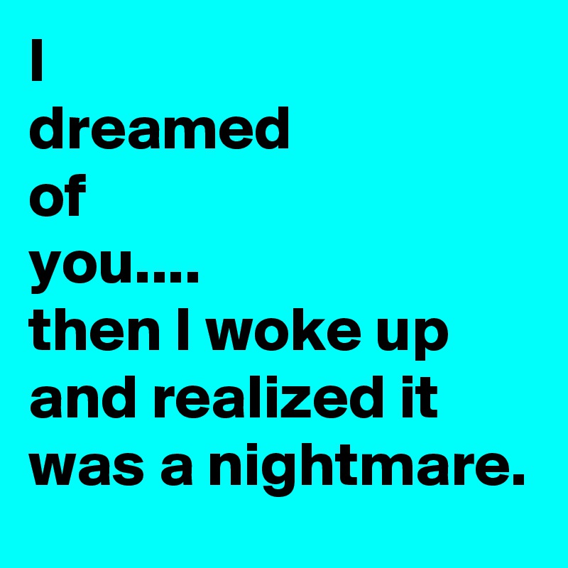 I
dreamed
of
you....
then I woke up and realized it was a nightmare.