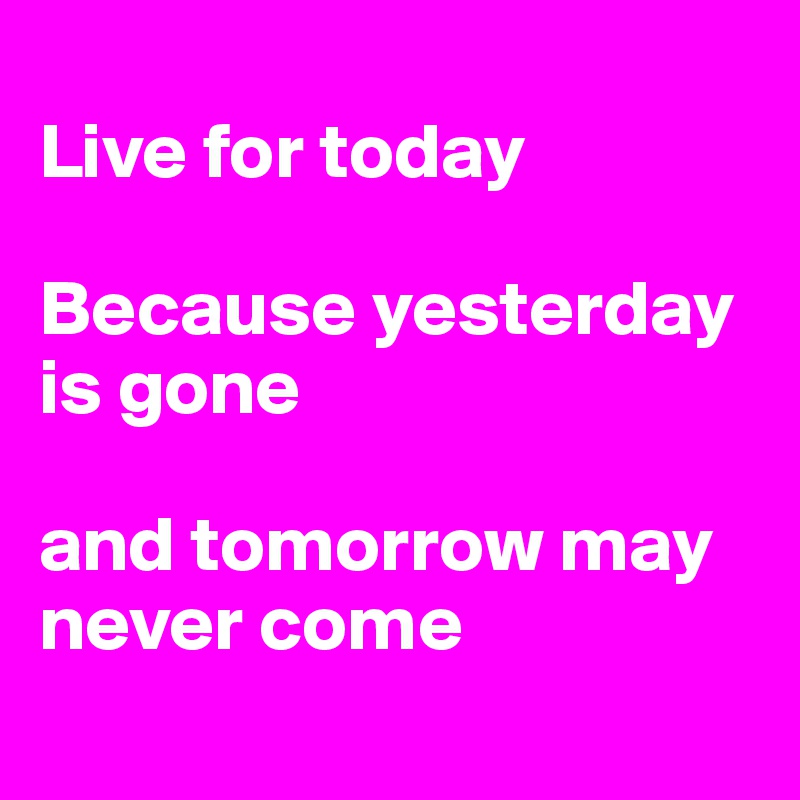 Live For Today Because Yesterday Is Gone And Tomorrow May Never Come Post By Groda On Boldomatic