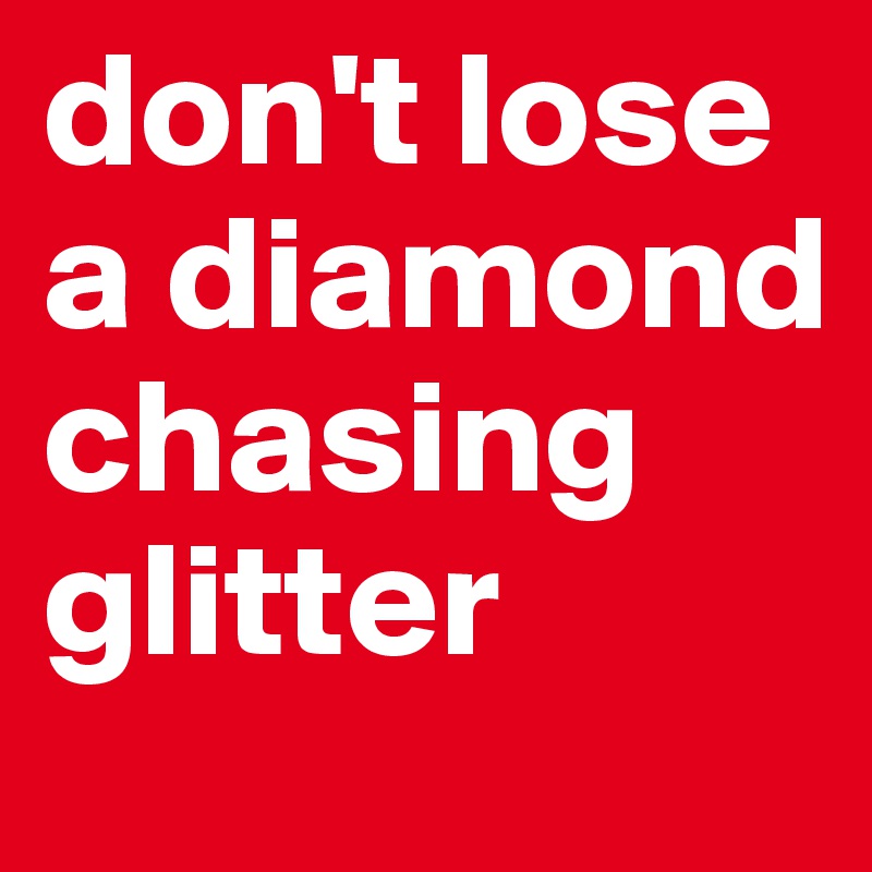 don't lose a diamond chasing glitter