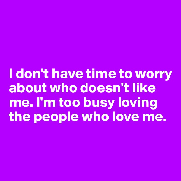 



I don't have time to worry about who doesn't like me. I'm too busy loving the people who love me.


