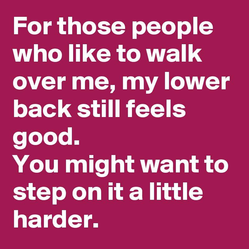 For those people who like to walk over me, my lower back still feels good. 
You might want to step on it a little harder.