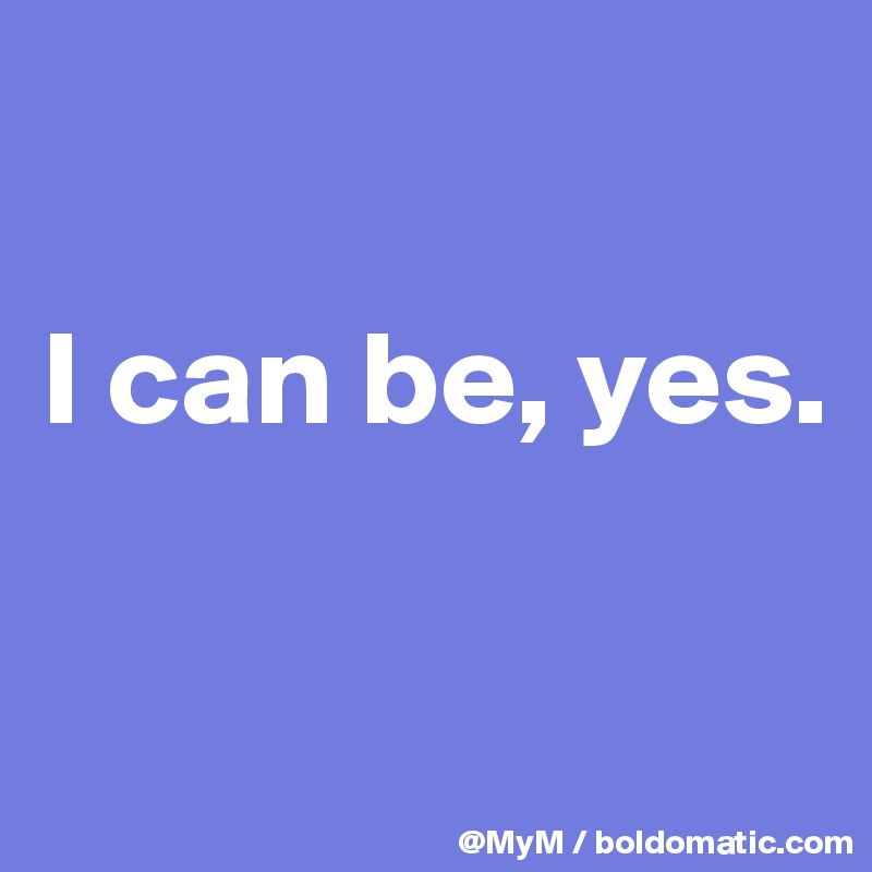 

I can be, yes.

