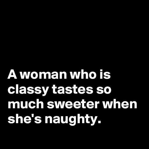 



A woman who is classy tastes so much sweeter when she's naughty.