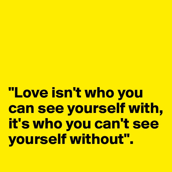 




"Love isn't who you can see yourself with, it's who you can't see yourself without".