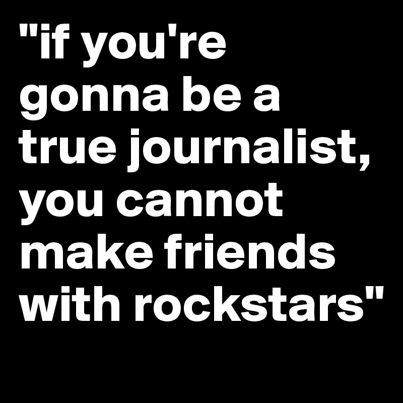"if you're gonna be a true journalist, you cannot make friends with rockstars"