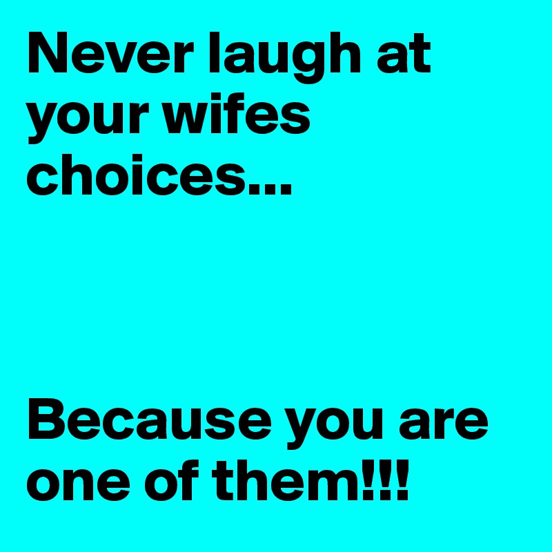 Never laugh at your wifes choices...



Because you are one of them!!!