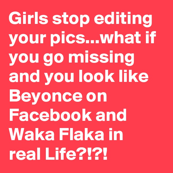 Girls stop editing your pics...what if you go missing and you look like Beyonce on Facebook and Waka Flaka in real Life?!?!