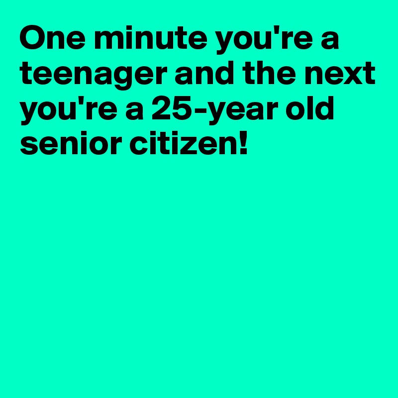 One minute you're a teenager and the next you're a 25-year old senior citizen!






