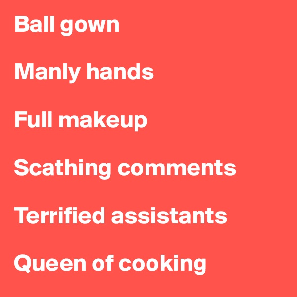 Ball gown

Manly hands

Full makeup 

Scathing comments

Terrified assistants 

Queen of cooking
