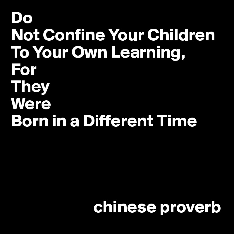 Do
Not Confine Your Children 
To Your Own Learning,
For 
They
Were
Born in a Different Time




                        chinese proverb 