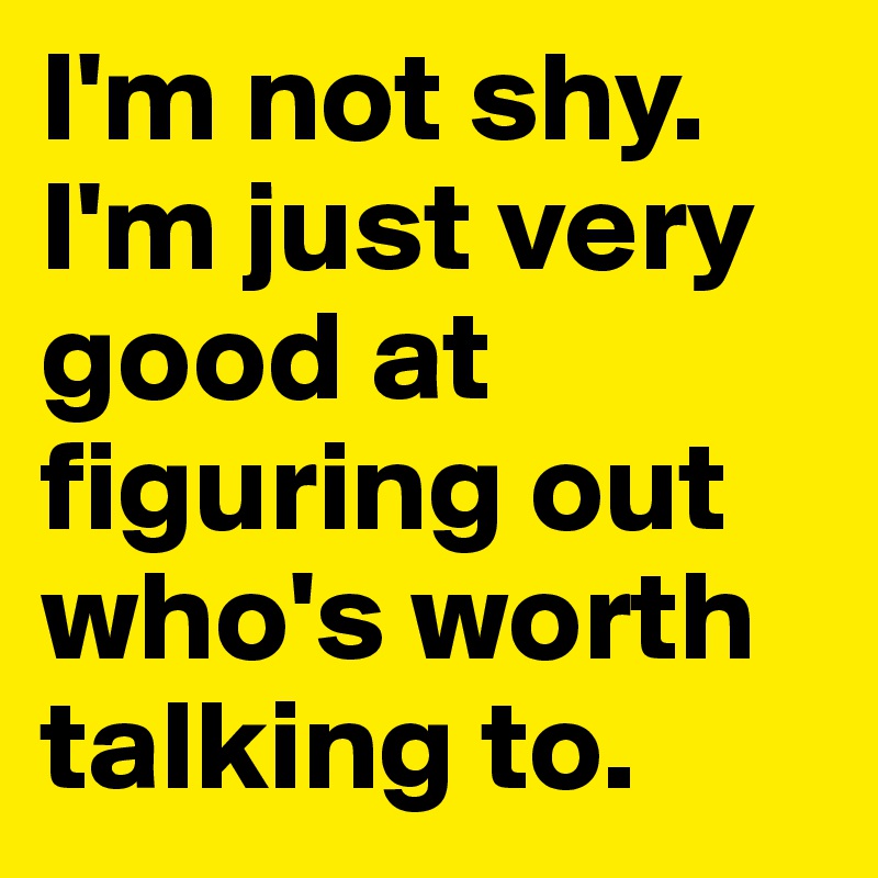 I'm not shy. I'm just very good at figuring out who's worth talking to. 