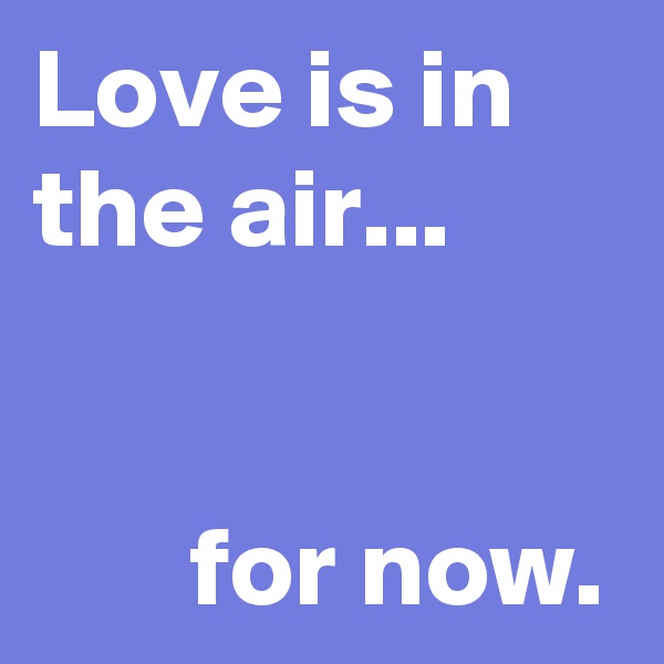 Love is in the air...


       for now.