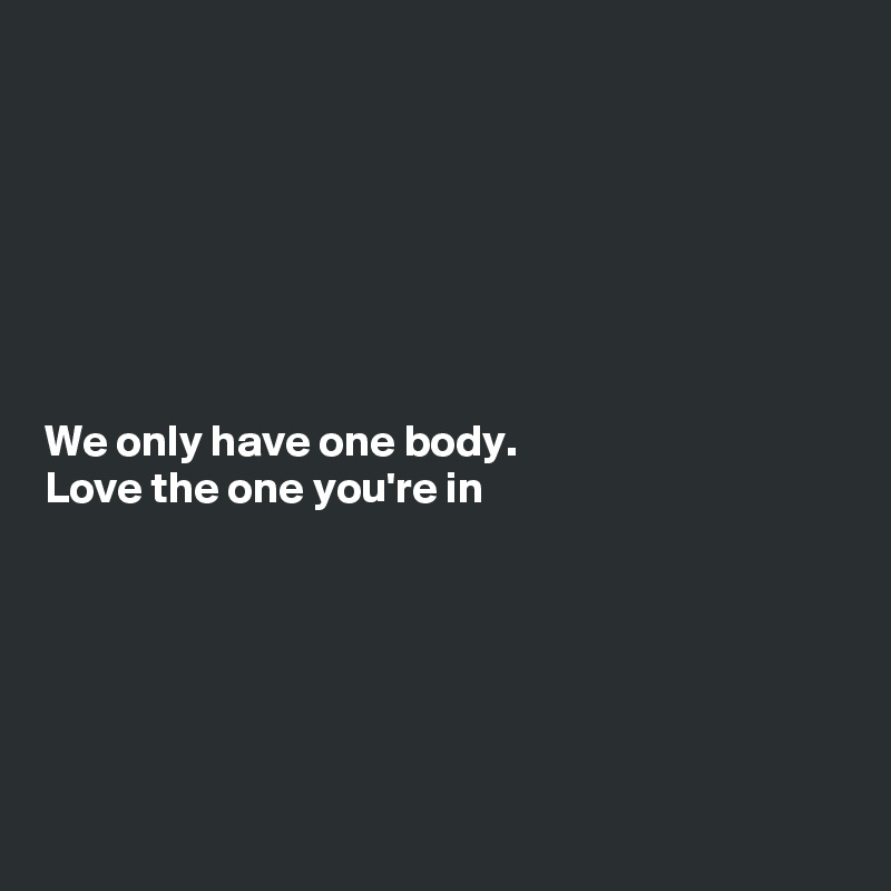 







We only have one body. 
Love the one you're in






