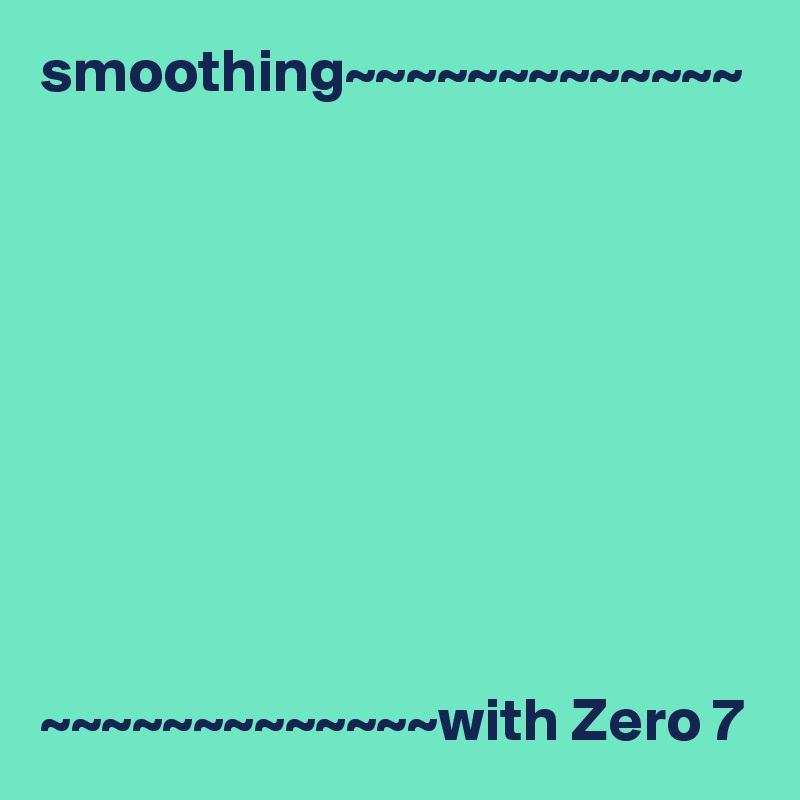 smoothing~~~~~~~~~~~~~









~~~~~~~~~~~~~with Zero 7