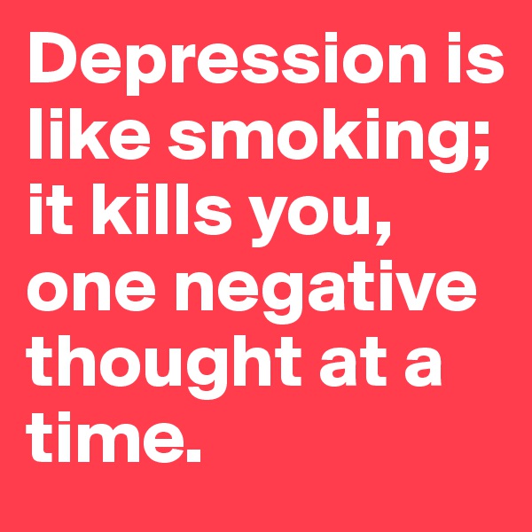 Depression is like smoking; it kills you, one negative thought at a time. 