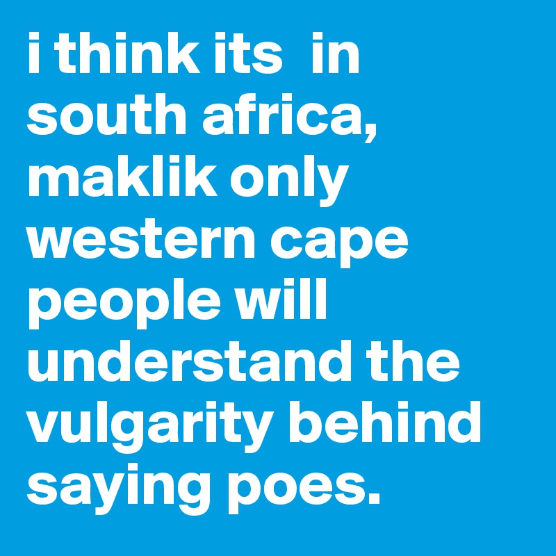 i think its  in south africa, maklik only western cape people will understand the vulgarity behind saying poes. 