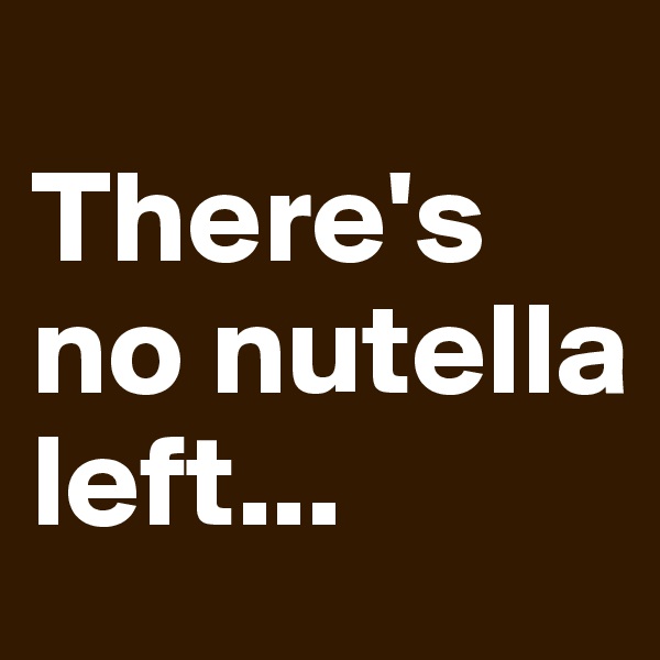 
There's no nutella left...