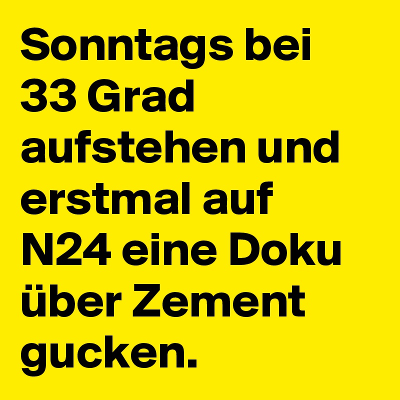 Sonntags bei 33 Grad aufstehen und erstmal auf N24 eine Doku über Zement gucken.