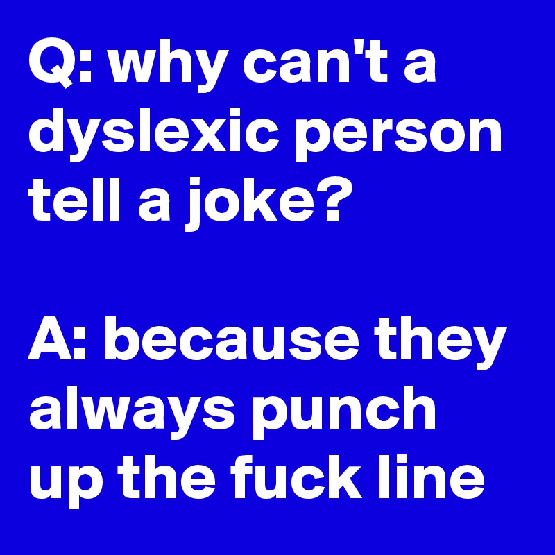 Q: why can't a dyslexic person tell a joke?

A: because they always punch up the fuck line