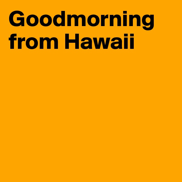 Goodmorning from Hawaii




