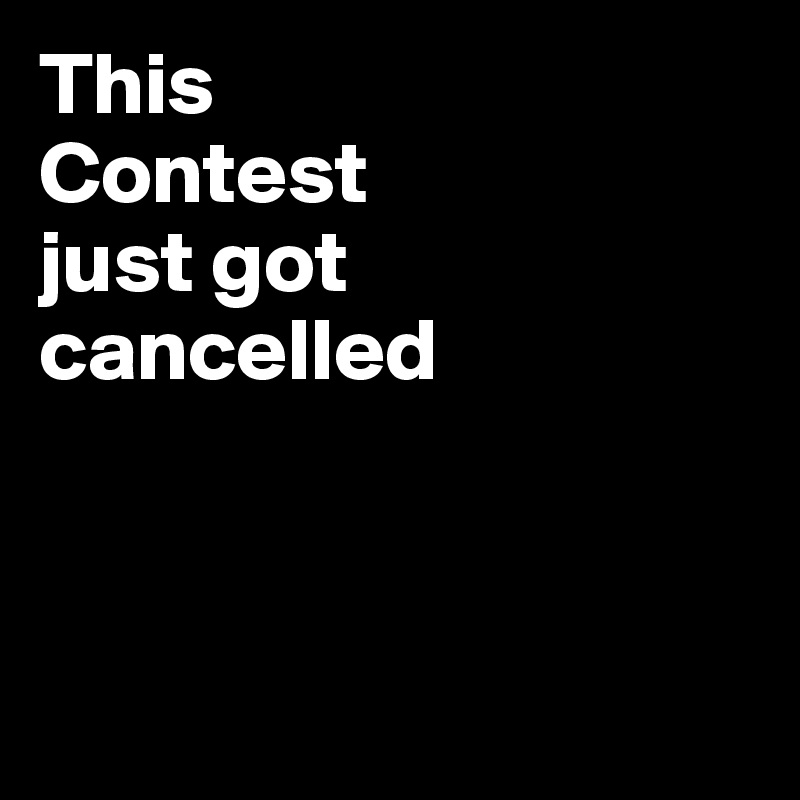 This 
Contest 
just got 
cancelled 



