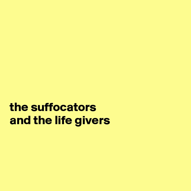 






the suffocators 
and the life givers 



