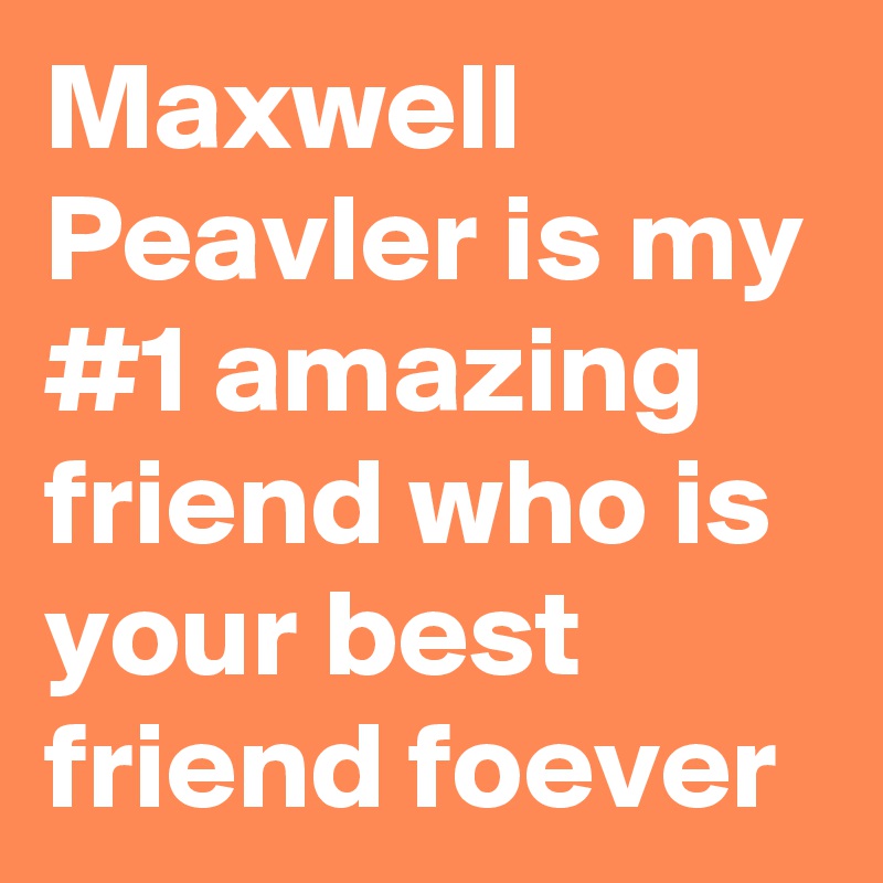 Maxwell Peavler is my #1 amazing friend who is your best friend foever