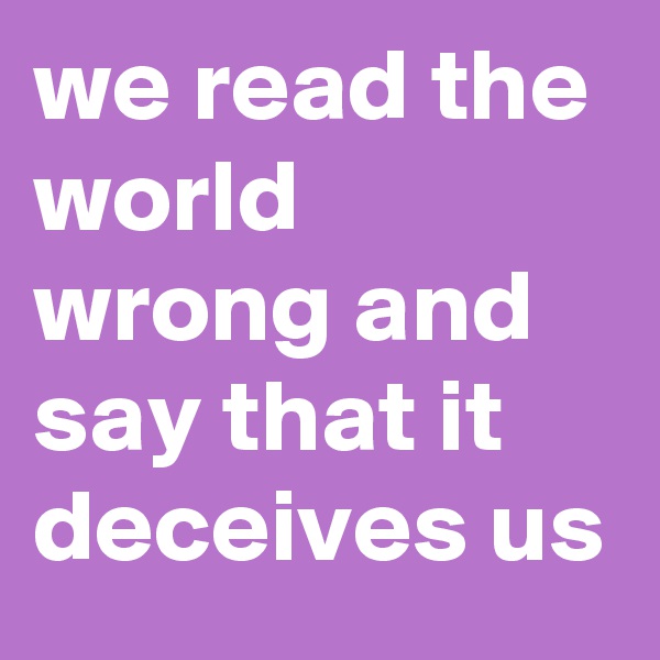 we read the world wrong and say that it deceives us