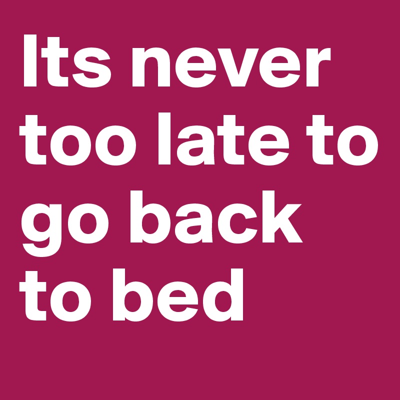 Its never too late to go back to bed
