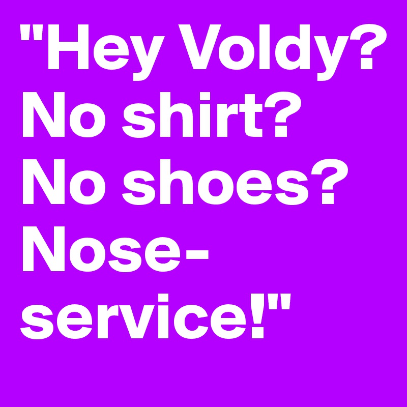 "Hey Voldy? No shirt? No shoes? Nose-service!"