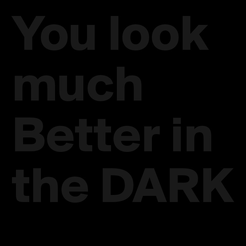 You look much Better in the DARK 