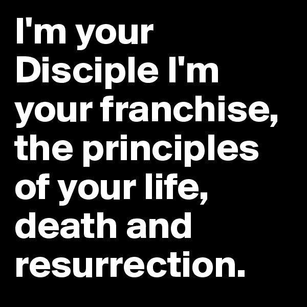 I'm your Disciple I'm your franchise, the principles of your life, death and resurrection.