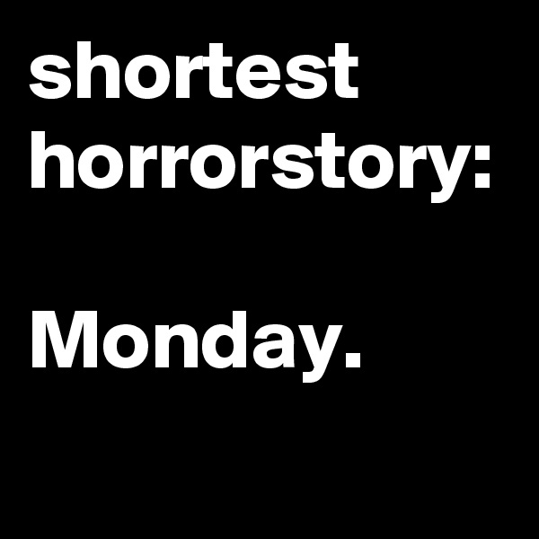 shortest
horrorstory:

Monday.