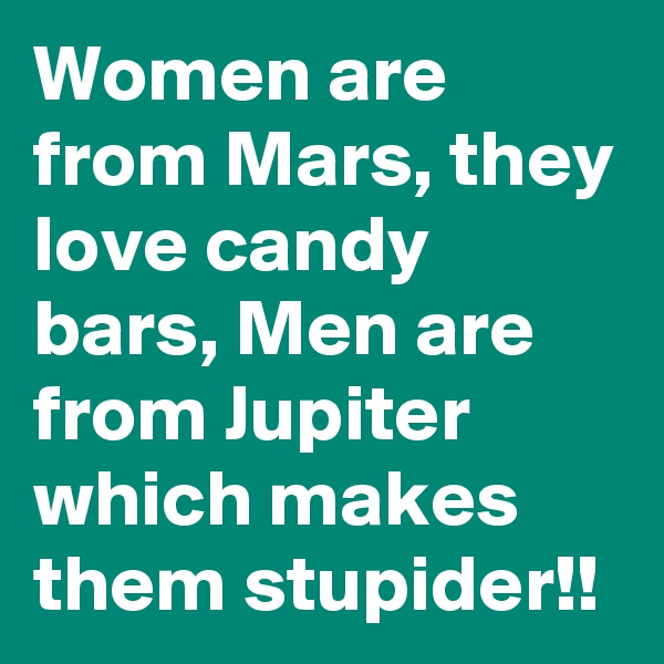 Women are from Mars, they love candy bars, Men are from Jupiter which makes them stupider!! 