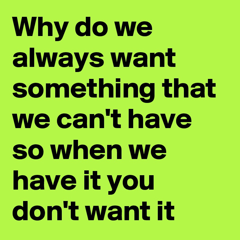 Why do we always want something that we can't have so when we have it you don't want it