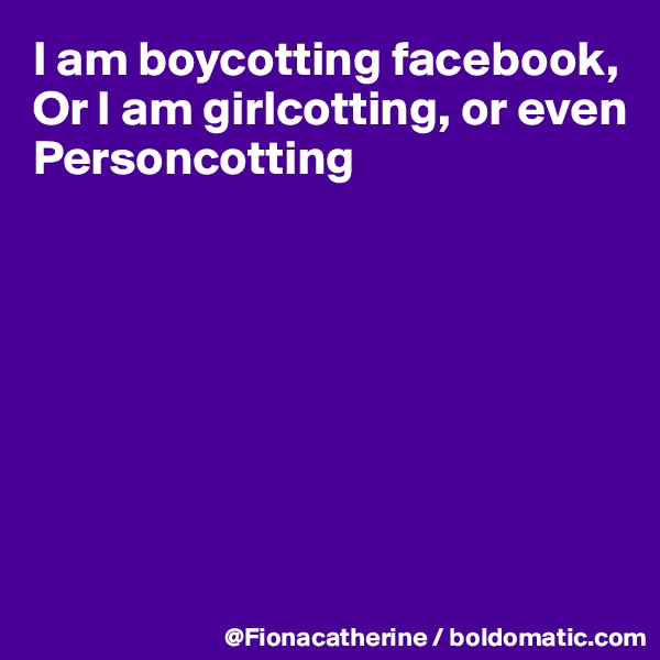 I am boycotting facebook,
Or I am girlcotting, or even
Personcotting







