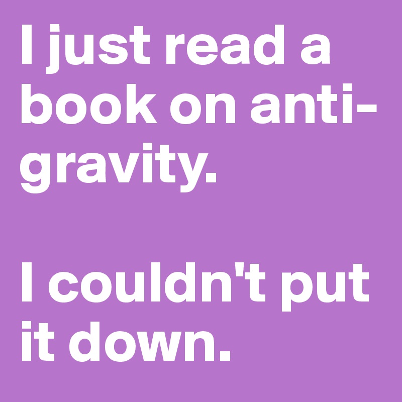 I just read a book on anti-gravity. 

I couldn't put it down. 