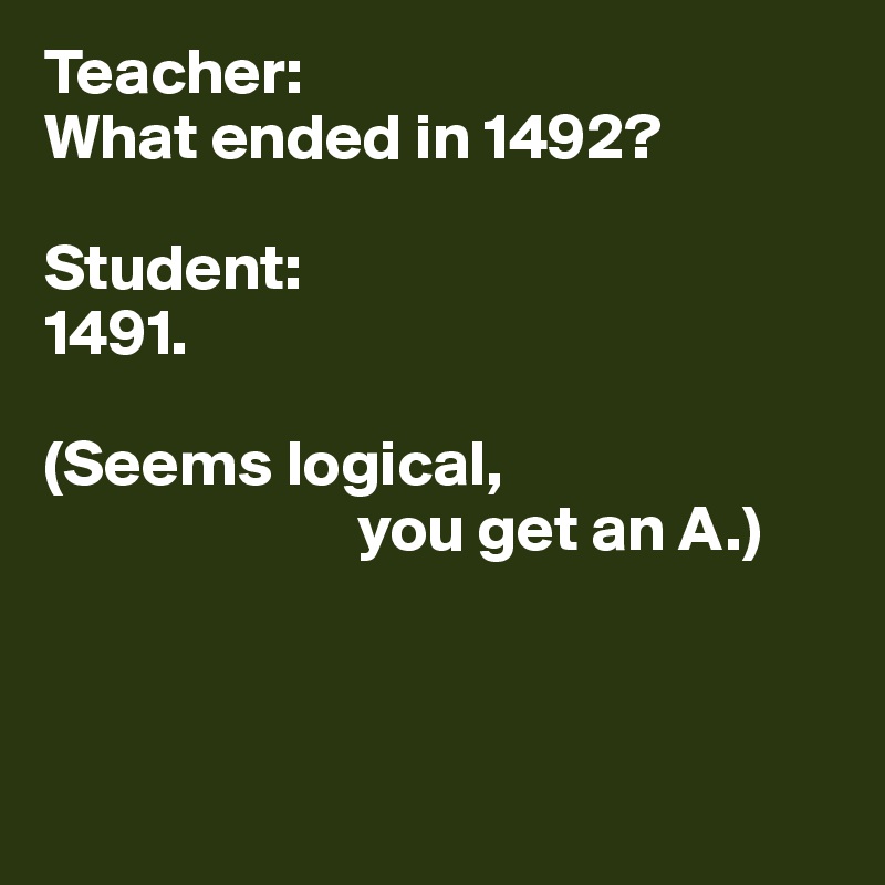 Teacher: 
What ended in 1492?

Student:
1491.

(Seems logical, 
                        you get an A.)



