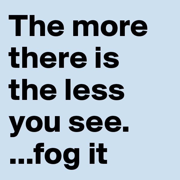 The more there is the less you see.        ...fog it