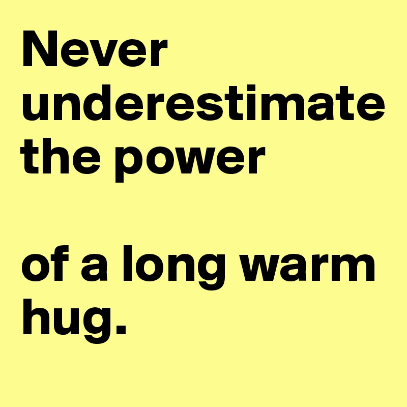 Never underestimate 
the power 

of a long warm hug. 