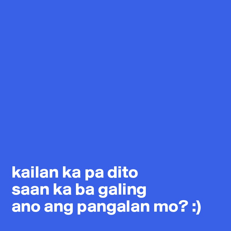 








kailan ka pa dito
saan ka ba galing
ano ang pangalan mo? :)