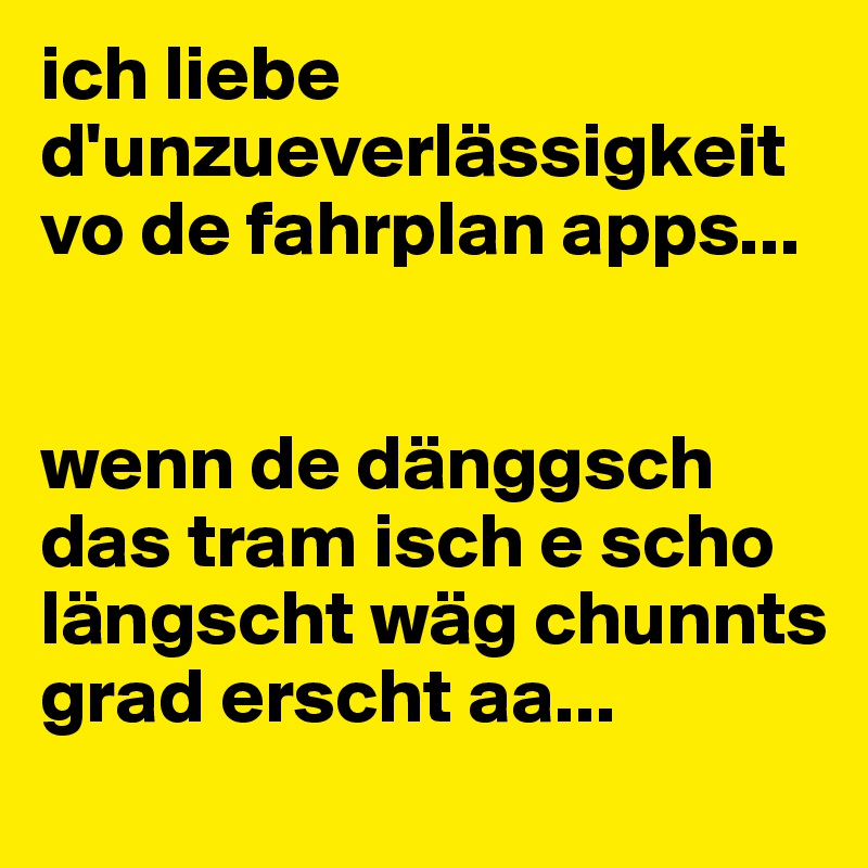 ich liebe d'unzueverlässigkeit vo de fahrplan apps... 


wenn de dänggsch das tram isch e scho längscht wäg chunnts grad erscht aa...