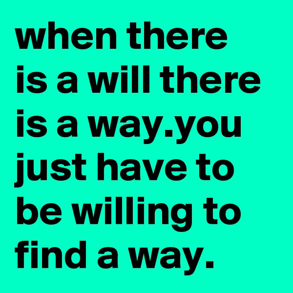 when there is a will there is a way.you just have to be willing to find a way.