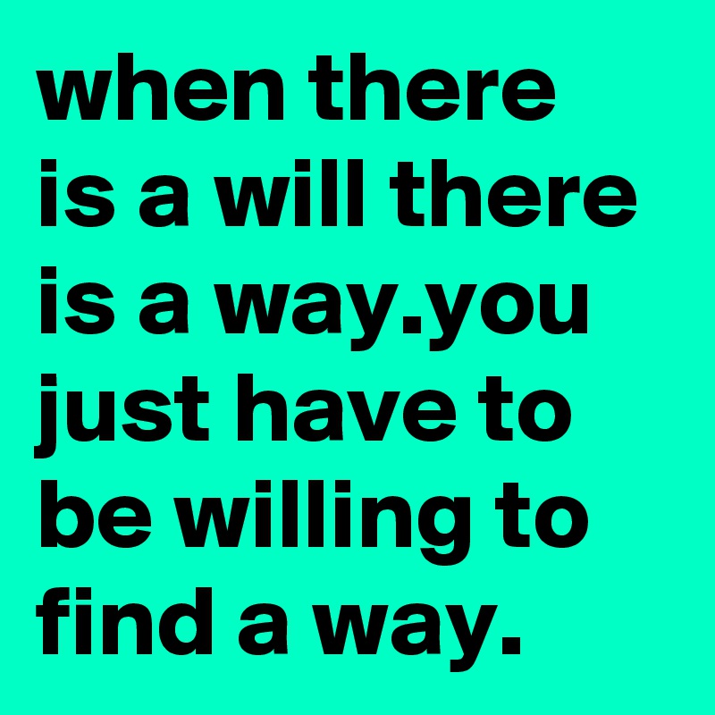 when there is a will there is a way.you just have to be willing to find a way.