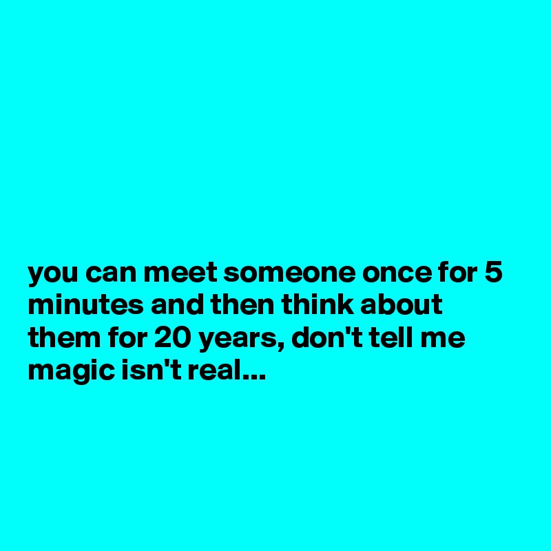 






you can meet someone once for 5 minutes and then think about them for 20 years, don't tell me magic isn't real...



