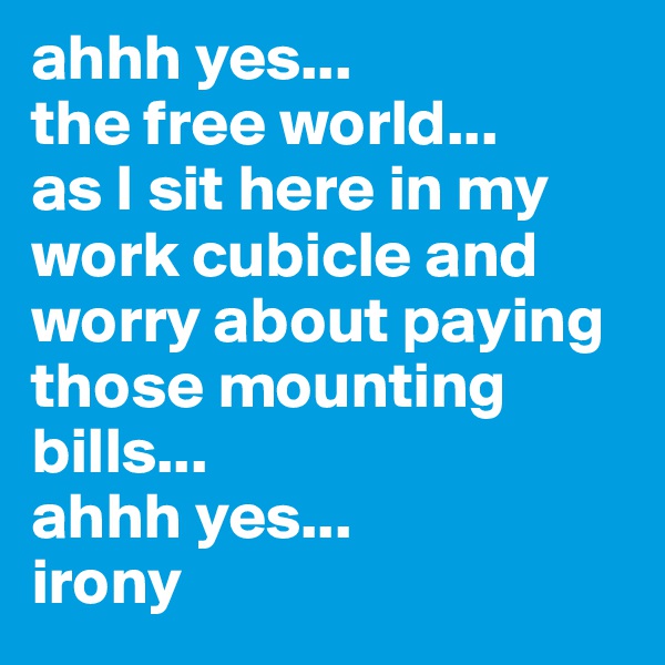 ahhh yes...
the free world...
as I sit here in my work cubicle and worry about paying those mounting bills...
ahhh yes...
irony