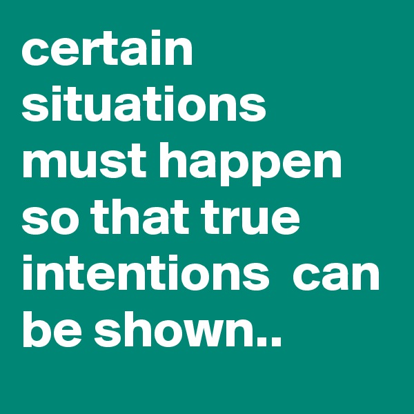 certain situations must happen so that true intentions  can be shown..