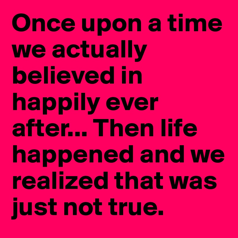Once upon a time we actually believed in happily ever after... Then life happened and we realized that was just not true.