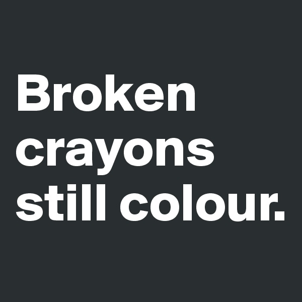 
Broken crayons still colour.